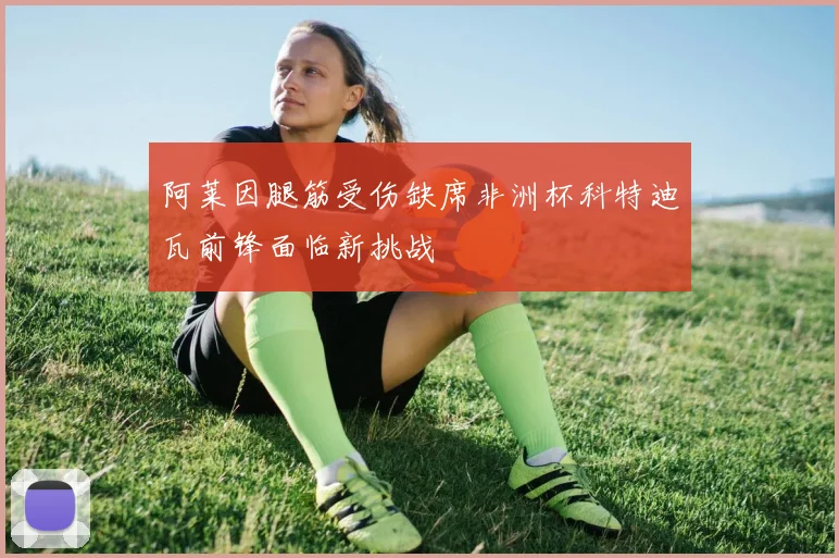 阿莱因腿筋受伤缺席非洲杯科特迪瓦前锋面临新挑战