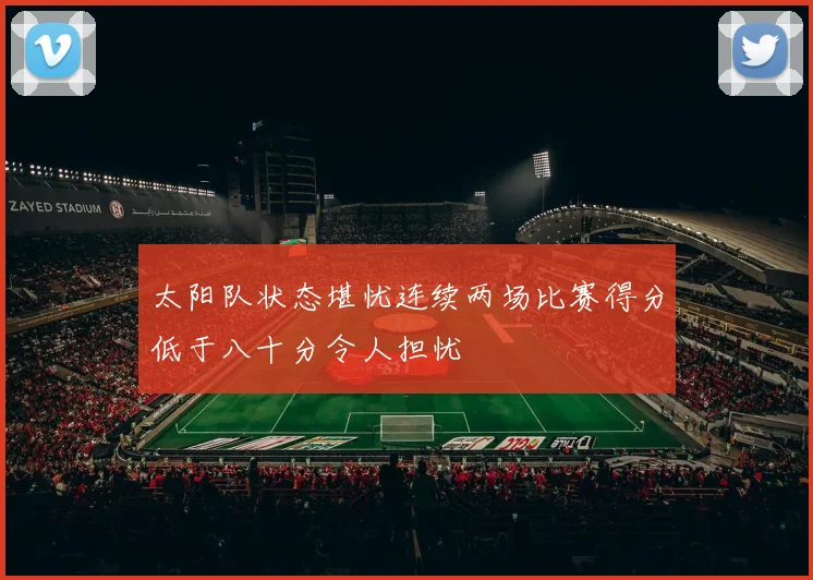太阳队状态堪忧连续两场比赛得分低于八十分令人担忧