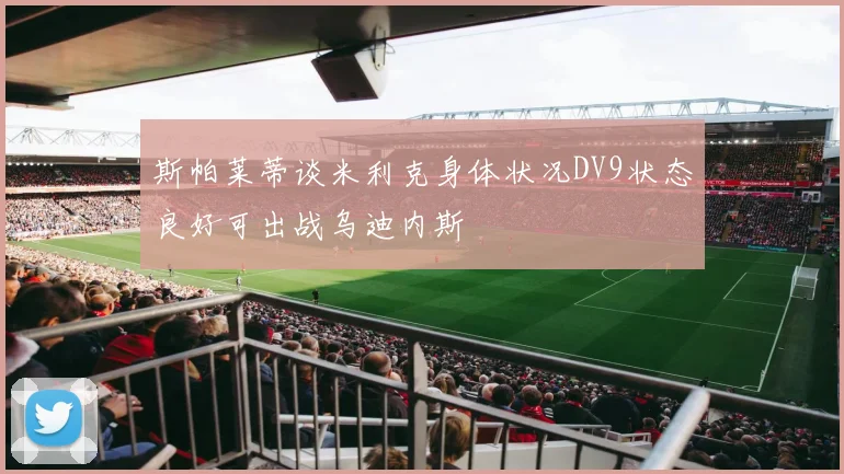 斯帕莱蒂谈米利克身体状况DV9状态良好可出战乌迪内斯