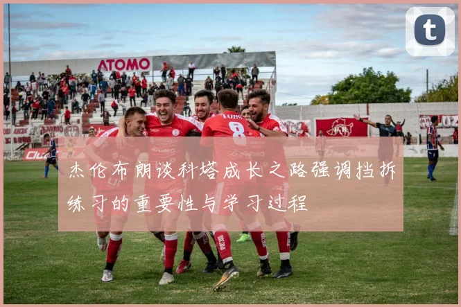 杰伦布朗谈科塔成长之路强调挡拆练习的重要性与学习过程
