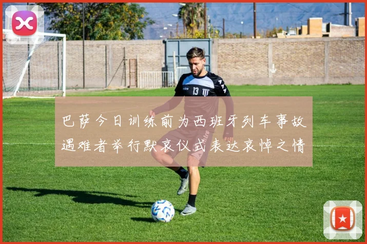 巴萨今日训练前为西班牙列车事故遇难者举行默哀仪式表达哀悼之情