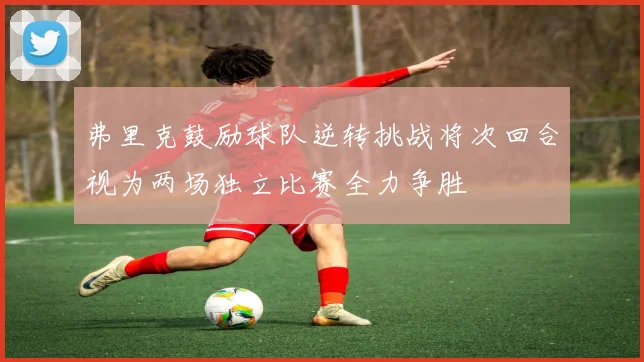 弗里克鼓励球队逆转挑战将次回合视为两场独立比赛全力争胜