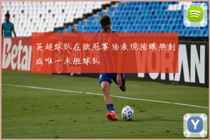 英超球队在欧冠赛场表现抢眼热刺成唯一未胜球队