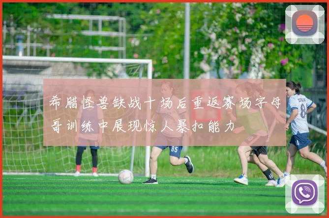 希腊怪兽缺战十场后重返赛场字母哥训练中展现惊人暴扣能力