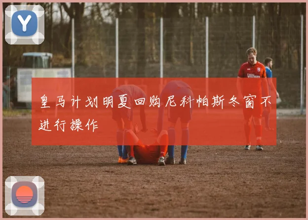 皇马计划明夏回购尼科帕斯冬窗不进行操作