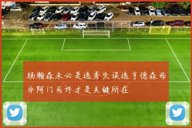 杨瀚森未必是选秀失误选亨德森而非阿门或许才是关键所在