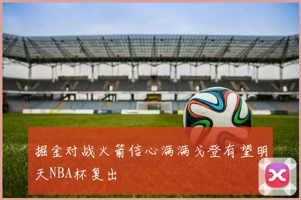 掘金对战火箭信心满满戈登有望明天NBA杯复出