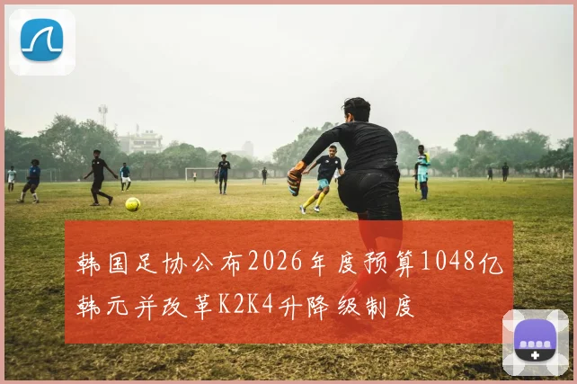 韩国足协公布2026年度预算1048亿韩元并改革K2K4升降级制度