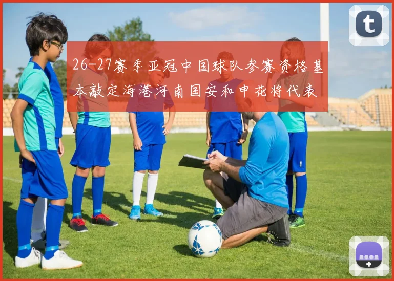 26-27赛季亚冠中国球队参赛资格基本敲定海港河南国安和申花将代表中国出战