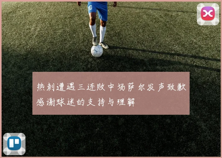 热刺遭遇三连败中场萨尔发声致歉感谢球迷的支持与理解