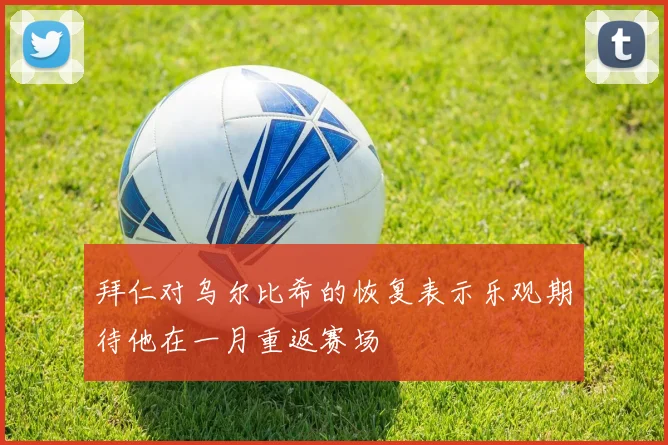 拜仁对乌尔比希的恢复表示乐观期待他在一月重返赛场