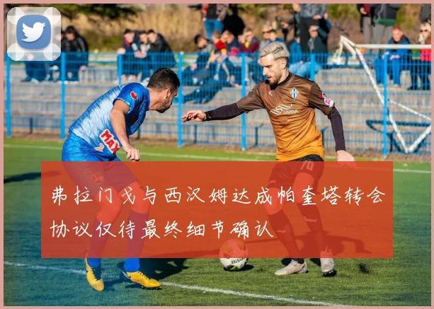 弗拉门戈与西汉姆达成帕奎塔转会协议仅待最终细节确认