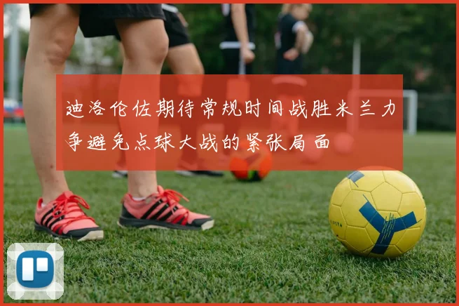 迪洛伦佐期待常规时间战胜米兰力争避免点球大战的紧张局面