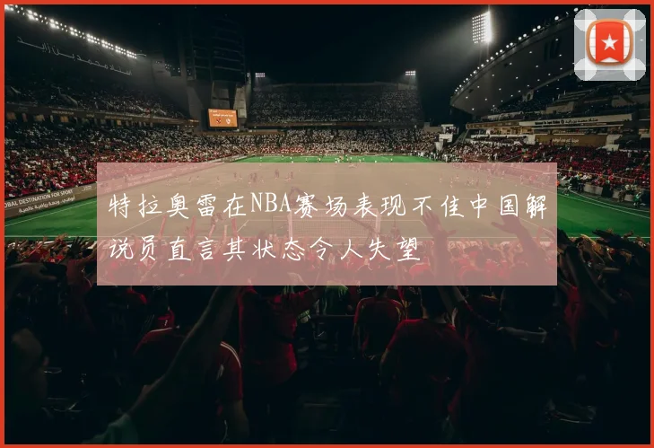特拉奥雷在NBA赛场表现不佳中国解说员直言其状态令人失望
