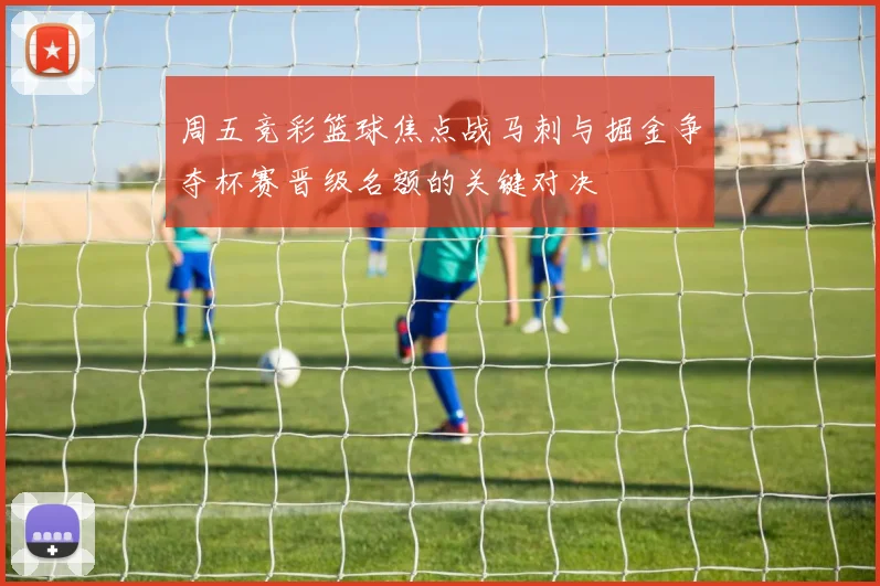 周五竞彩篮球焦点战马刺与掘金争夺杯赛晋级名额的关键对决