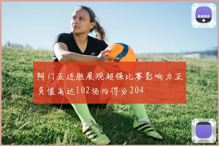 阿门五连胜展现超强比赛影响力正负值高达102场均得分204
