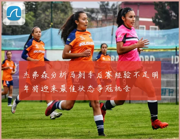 杰弗森分析马刺季后赛经验不足明年将迎来最佳状态争冠机会