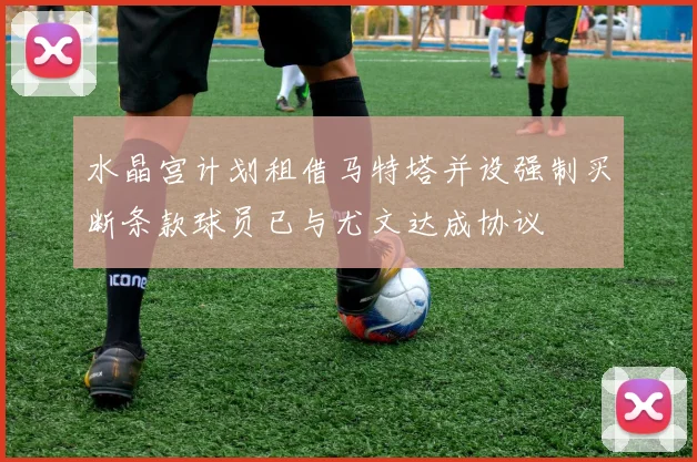 水晶宫计划租借马特塔并设强制买断条款球员已与尤文达成协议
