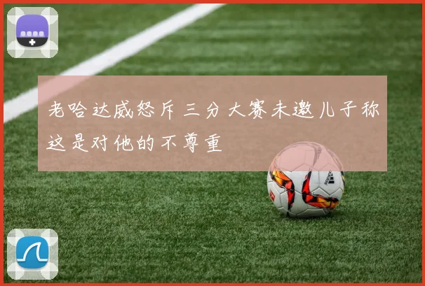 老哈达威怒斥三分大赛未邀儿子称这是对他的不尊重