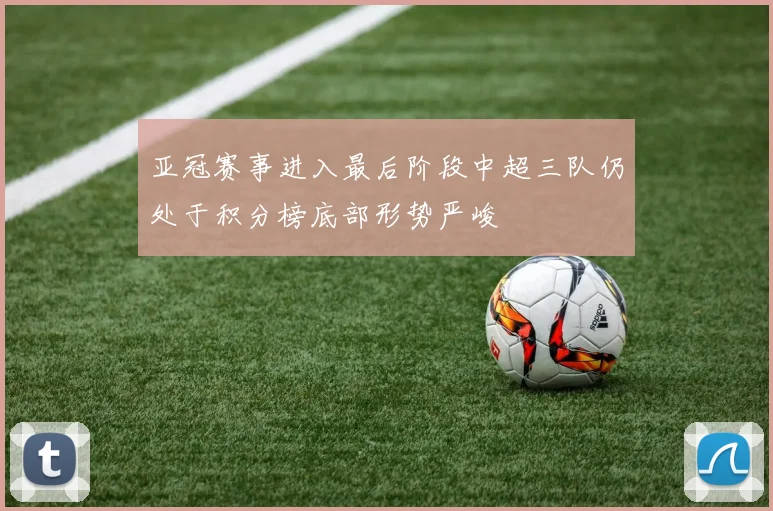 亚冠赛事进入最后阶段中超三队仍处于积分榜底部形势严峻