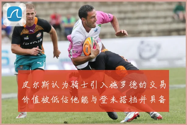 皮尔斯认为骑士引入施罗德的交易价值被低估他能与登米搭档并具备防守能力