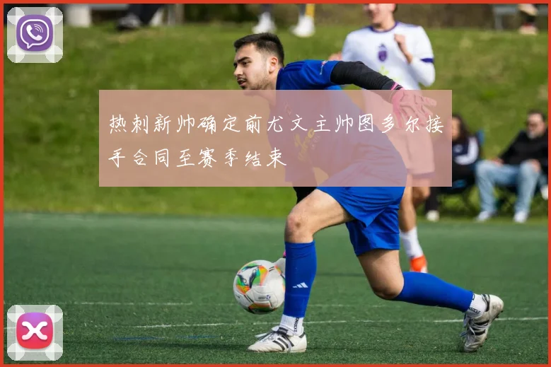 热刺新帅确定前尤文主帅图多尔接手合同至赛季结束