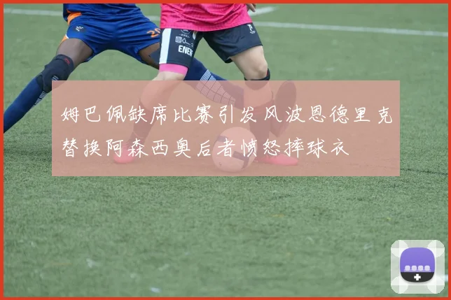 姆巴佩缺席比赛引发风波恩德里克替换阿森西奥后者愤怒摔球衣