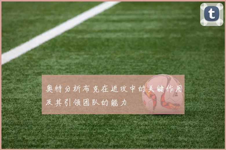 奥特分析布克在进攻中的关键作用及其引领团队的能力