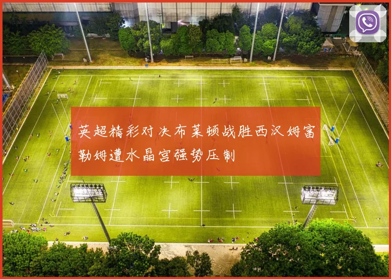 英超精彩对决布莱顿战胜西汉姆富勒姆遭水晶宫强势压制