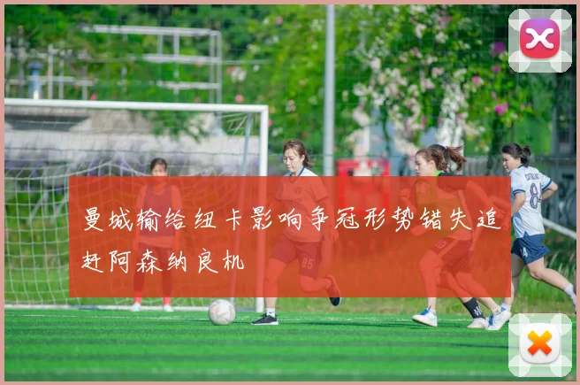 曼城输给纽卡影响争冠形势错失追赶阿森纳良机