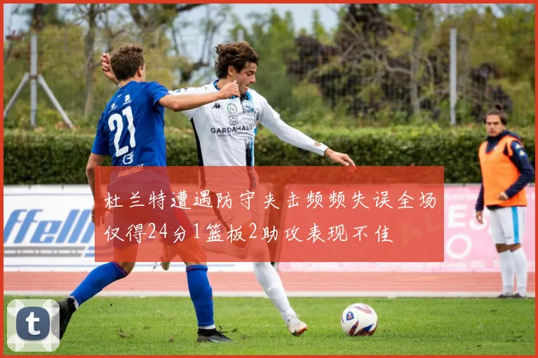 杜兰特遭遇防守夹击频频失误全场仅得24分1篮板2助攻表现不佳