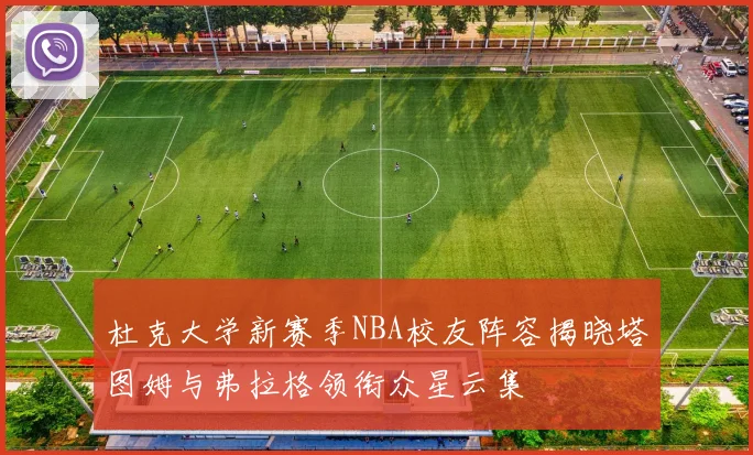 杜克大学新赛季NBA校友阵容揭晓塔图姆与弗拉格领衔众星云集
