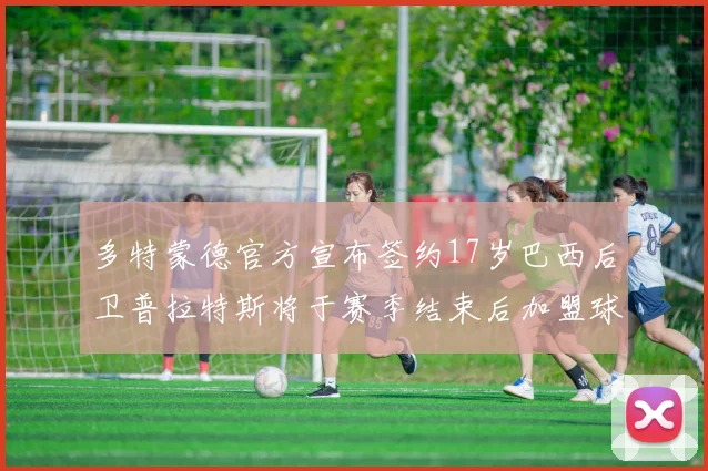 多特蒙德官方宣布签约17岁巴西后卫普拉特斯将于赛季结束后加盟球队