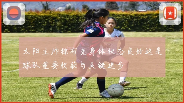 太阳主帅称布克身体状态良好这是球队重要收获与关键进步