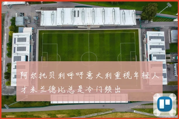 阿尔托贝利呼吁意大利重视年轻人才米兰德比总是冷门频出